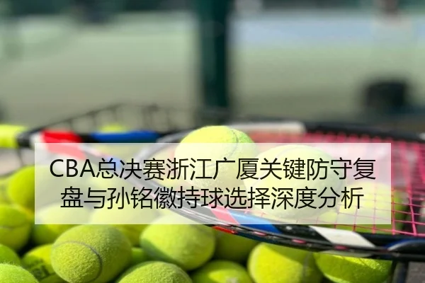 CBA总决赛浙江广厦关键防守复盘与孙铭徽持球选择深度分析
