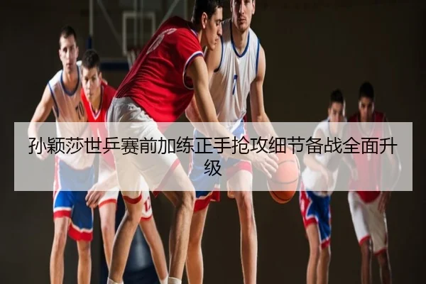 孙颖莎世乒赛前加练正手抢攻细节备战全面升级