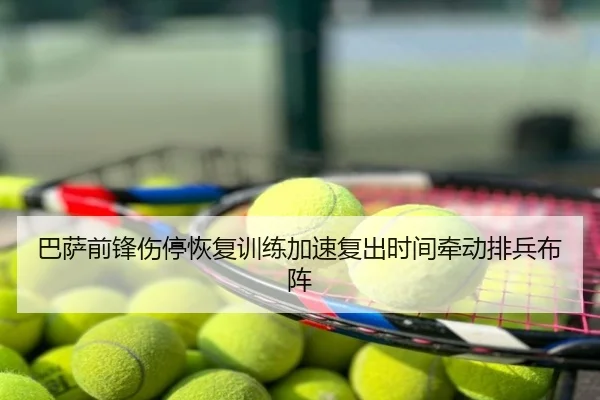 巴萨前锋伤停恢复训练加速复出时间牵动排兵布阵