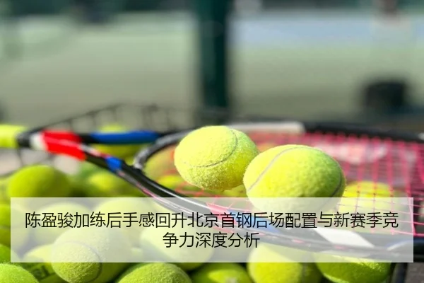 陈盈骏加练后手感回升北京首钢后场配置与新赛季竞争力深度分析