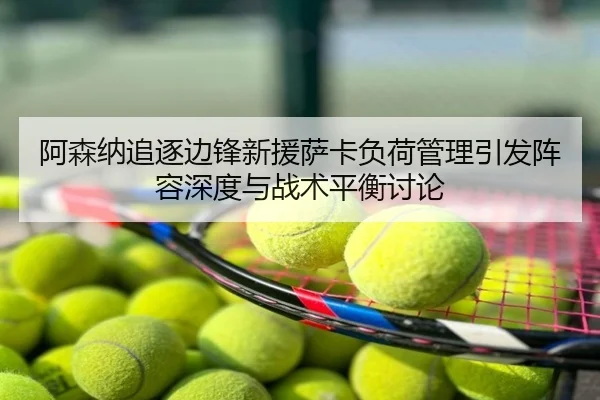 阿森纳追逐边锋新援萨卡负荷管理引发阵容深度与战术平衡讨论