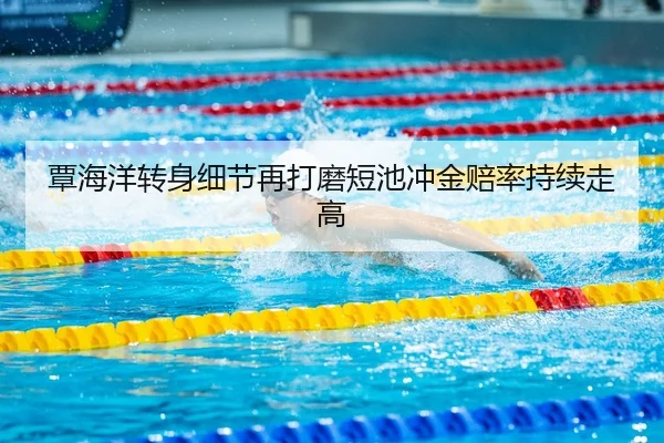 覃海洋转身细节再打磨短池冲金赔率持续走高